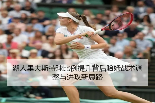 湖人里夫斯持球比例提升背后哈姆战术调整与进攻新思路