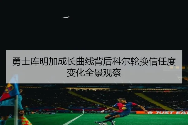 勇士库明加成长曲线背后科尔轮换信任度变化全景观察