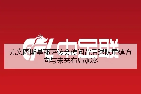 尤文图斯基耶萨转会传闻背后球队重建方向与未来布局观察