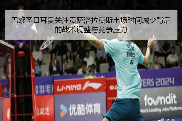 巴黎圣日耳曼关注贡萨洛拉莫斯出场时间减少背后的战术调整与竞争压力