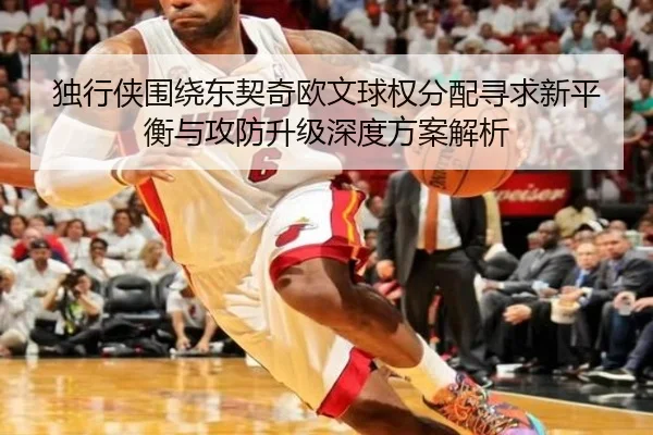 独行侠围绕东契奇欧文球权分配寻求新平衡与攻防升级深度方案解析