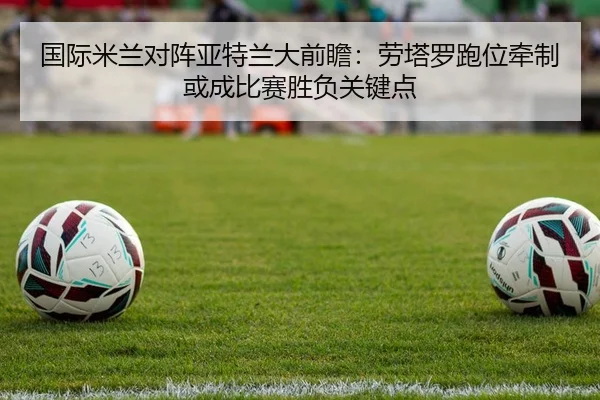 国际米兰对阵亚特兰大前瞻：劳塔罗跑位牵制或成比赛胜负关键点