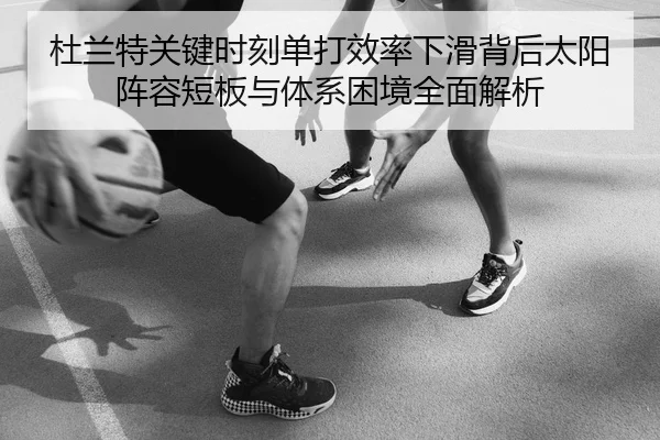 杜兰特关键时刻单打效率下滑背后太阳阵容短板与体系困境全面解析