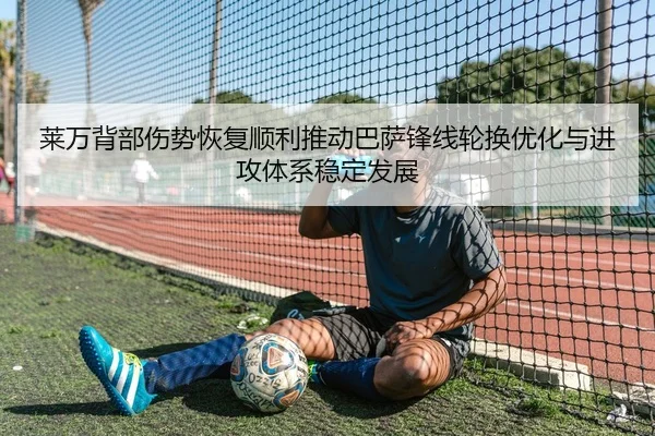 莱万背部伤势恢复顺利推动巴萨锋线轮换优化与进攻体系稳定发展