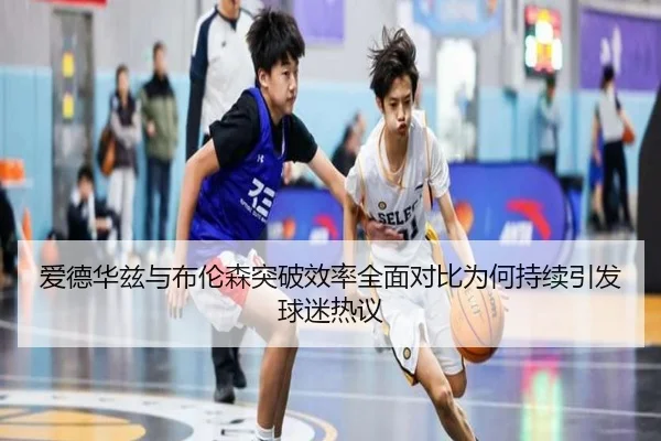 爱德华兹与布伦森突破效率全面对比为何持续引发球迷热议